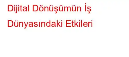 Dijital Dönüşümün İş Dünyasındaki Etkileri