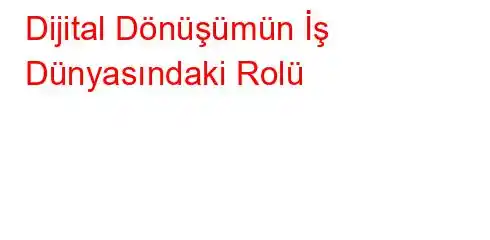 Dijital Dönüşümün İş Dünyasındaki Rolü