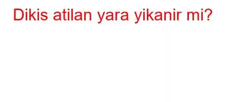 Dikis atilan yara yikanir mi?