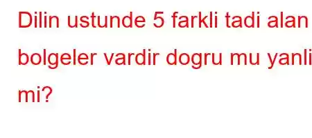 Dilin ustunde 5 farkli tadi alan bolgeler vardir dogru mu yanlis mi?