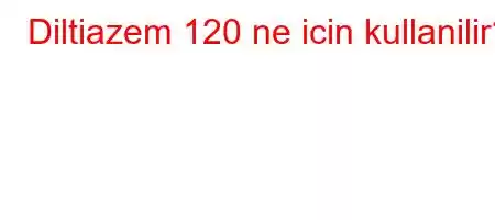 Diltiazem 120 ne icin kullanilir