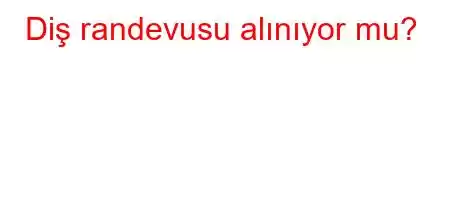 Diş randevusu alınıyor mu?