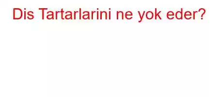 Dis Tartarlarini ne yok eder?