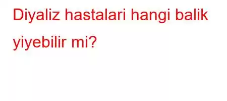 Diyaliz hastalari hangi balik yiyebilir mi?