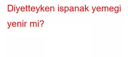 Diyetteyken ispanak yemegi yenir mi