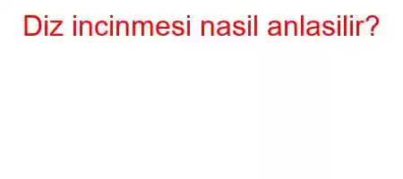 Diz incinmesi nasil anlasilir