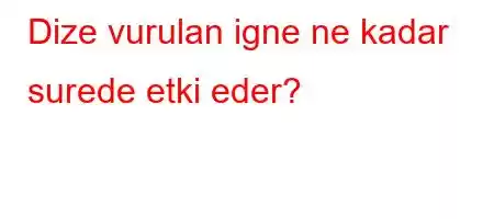 Dize vurulan igne ne kadar surede etki eder?