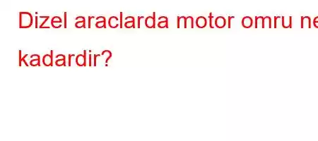 Dizel araclarda motor omru ne kadardir