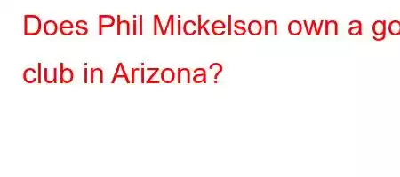 Does Phil Mickelson own a golf club in Arizona?