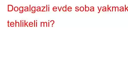 Dogalgazli evde soba yakmak tehlikeli mi?