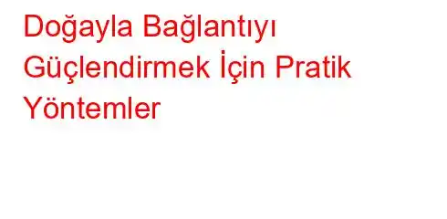  Doğayla Bağlantıyı Güçlendirmek İçin Pratik Yöntemler