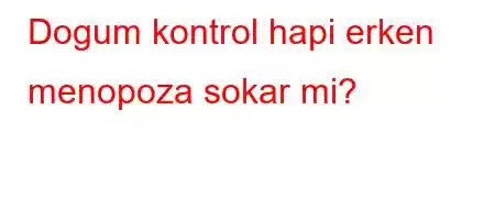 Dogum kontrol hapi erken menopoza sokar mi?