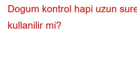 Dogum kontrol hapi uzun sure kullanilir mi?