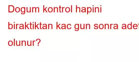 Dogum kontrol hapini biraktiktan kac gun sonra adet olunur?