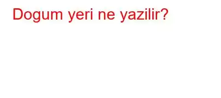 Dogum yeri ne yazilir?