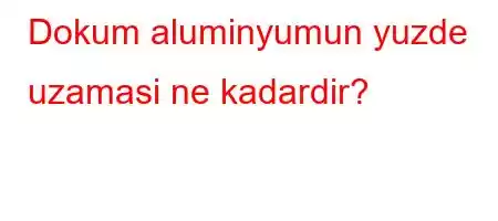 Dokum aluminyumun yuzde uzamasi ne kadardir?