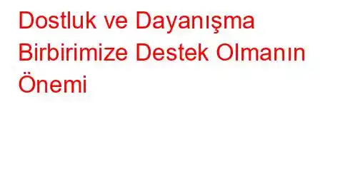 Dostluk ve Dayanışma Birbirimize Destek Olmanın Önemi