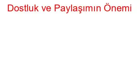 Dostluk ve Paylaşımın Önemi