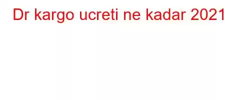 Dr kargo ucreti ne kadar 2021