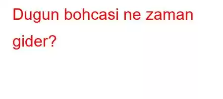 Dugun bohcasi ne zaman gider?