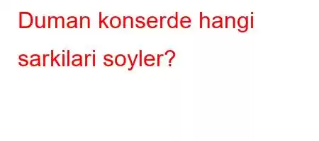 Duman konserde hangi sarkilari soyler?