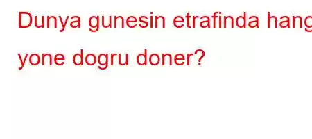 Dunya gunesin etrafinda hangi yone dogru doner?