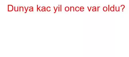 Dunya kac yil once var oldu?