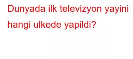 Dunyada ilk televizyon yayini hangi ulkede yapildi