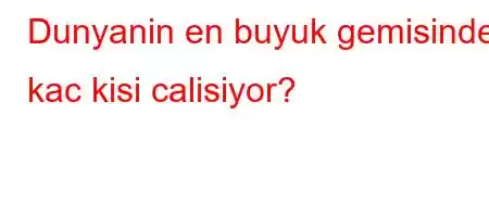 Dunyanin en buyuk gemisinde kac kisi calisiyor?