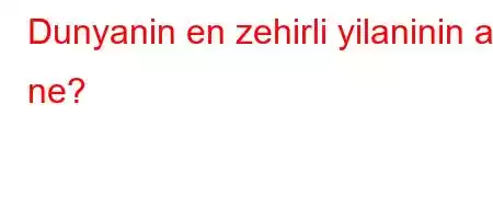 Dunyanin en zehirli yilaninin adi ne?