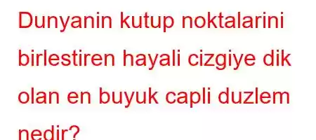 Dunyanin kutup noktalarini birlestiren hayali cizgiye dik olan en buyuk capli duzlem nedir?