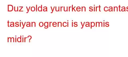 Duz yolda yururken sirt cantasi tasiyan ogrenci is yapmis midir?