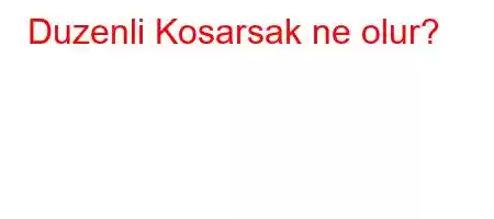 Duzenli Kosarsak ne olur?