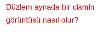 Düzlem aynada bir cismin görüntüsü nasıl olur?