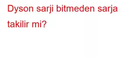 Dyson sarji bitmeden sarja takilir mi?