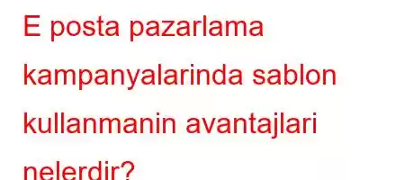 E posta pazarlama kampanyalarinda sablon kullanmanin avantajlari nelerdir?