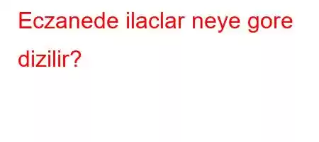 Eczanede ilaclar neye gore dizilir?