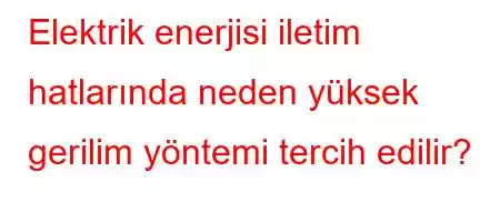 Elektrik enerjisi iletim hatlarında neden yüksek gerilim yöntemi tercih edilir?