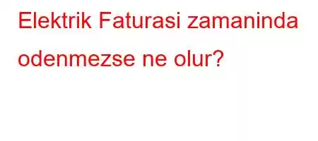 Elektrik Faturasi zamaninda odenmezse ne olur?