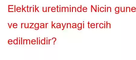 Elektrik uretiminde Nicin gunes ve ruzgar kaynagi tercih edilmelidir