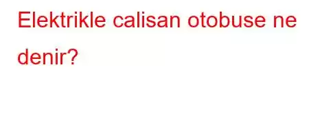 Elektrikle calisan otobuse ne denir