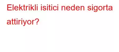 Elektrikli isitici neden sigorta attiriyor?