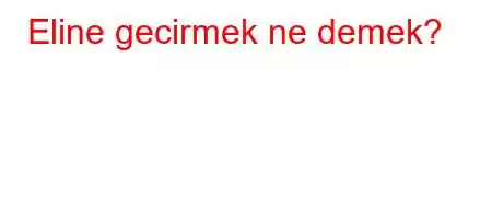 Eline gecirmek ne demek