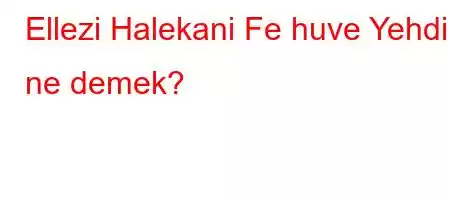 Ellezi Halekani Fe huve Yehdini ne demek?