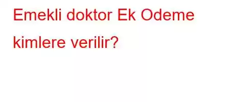 Emekli doktor Ek Odeme kimlere verilir