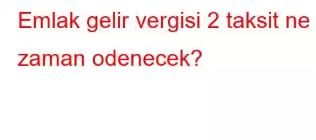 Emlak gelir vergisi 2 taksit ne zaman odenecek?