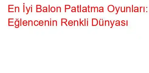 En İyi Balon Patlatma Oyunları: Eğlencenin Renkli Dünyası