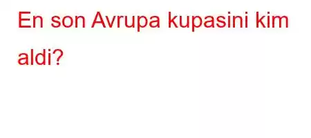 En son Avrupa kupasini kim aldi?