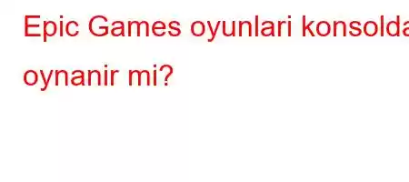 Epic Games oyunlari konsolda oynanir mi?