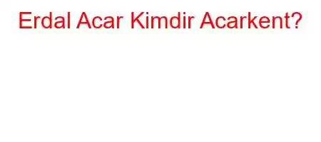 Erdal Acar Kimdir Acarkent